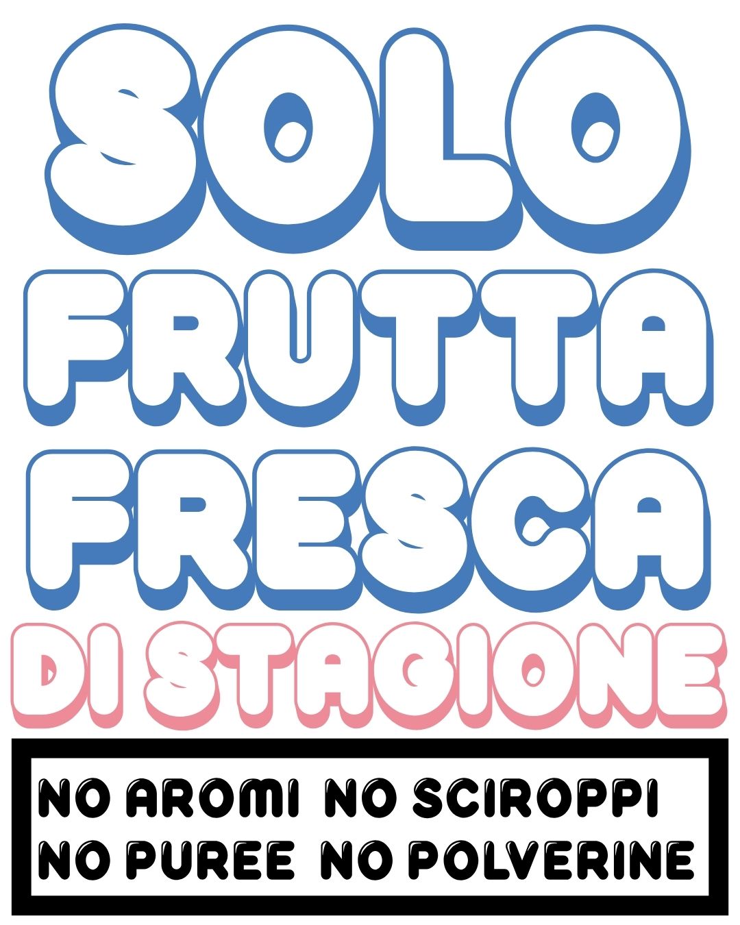Solo frutta fresca di stagione. No aromi, no sciroppi, no puree, no polverine.